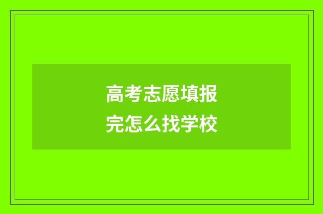 高考志愿填报完怎么找学校
