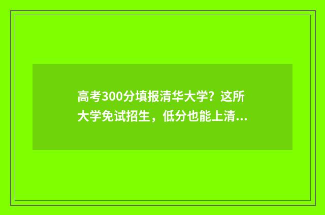 高考300分填报清华大学？这所大学免试招生，低分也能上清华 高考300分填报清单怎么填