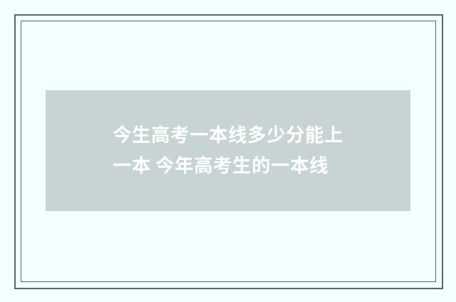 今生高考一本线多少分能上一本 今年高考生的一本线