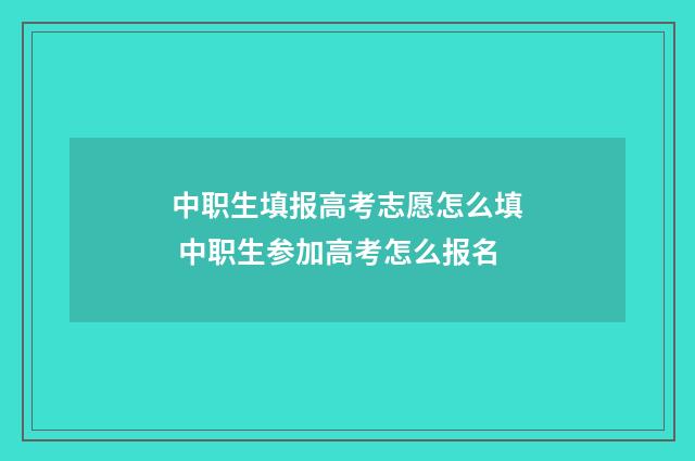 中职生填报高考志愿怎么填 中职生参加高考怎么报名
