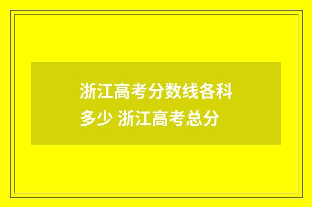 浙江高考分数线各科多少 浙江高考总分