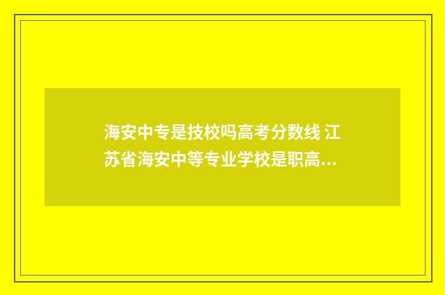 海安中专是技校吗高考分数线 江苏省海安中等专业学校是职高吗