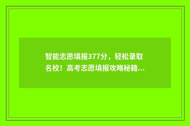 智能志愿填报377分，轻松录取名校！高考志愿填报攻略秘籍 智能志愿填报系统免费