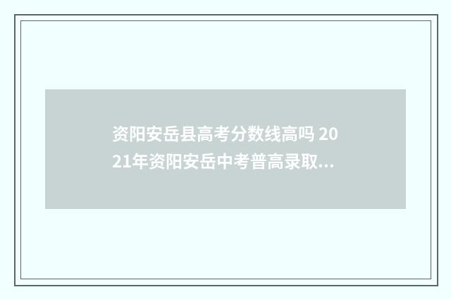 资阳安岳县高考分数线高吗 2021年资阳安岳中考普高录取线