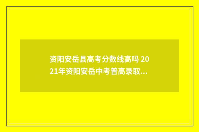 资阳安岳县高考分数线高吗 2021年资阳安岳中考普高录取线