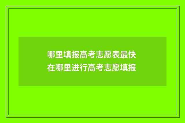 哪里填报高考志愿表最快 在哪里进行高考志愿填报