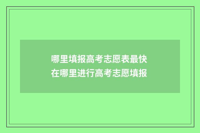 哪里填报高考志愿表最快 在哪里进行高考志愿填报