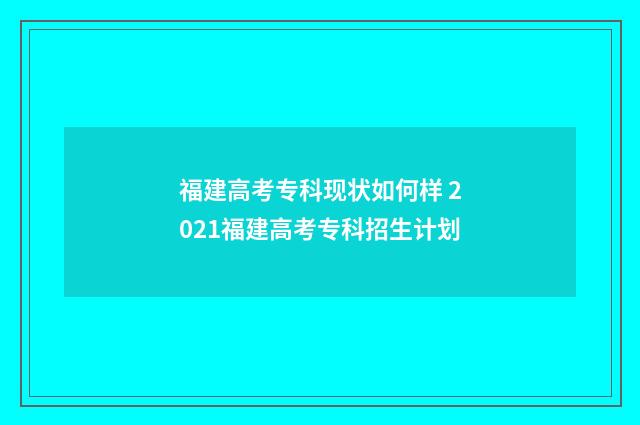 福建高考专科现状如何样 2021福建高考专科招生计划
