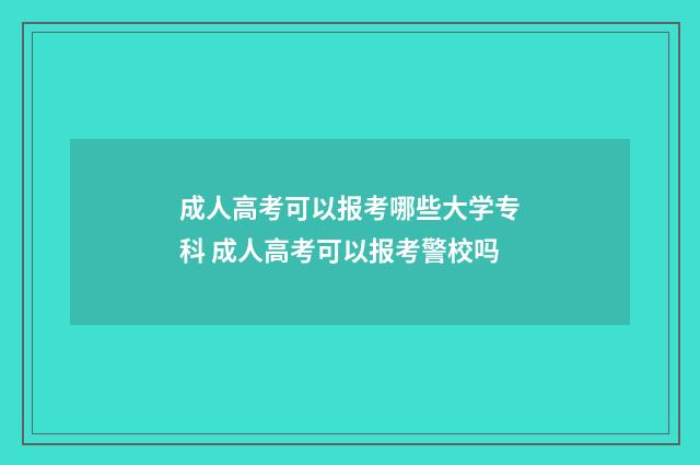 成人高考可以报考哪些大学专科 成人高考可以报考警校吗