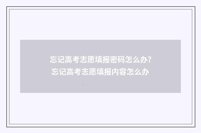忘记高考志愿填报密码怎么办？ 忘记高考志愿填报内容怎么办