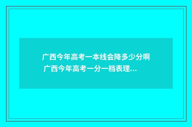 广西今年高考一本线会降多少分啊 广西今年高考一分一档表理综