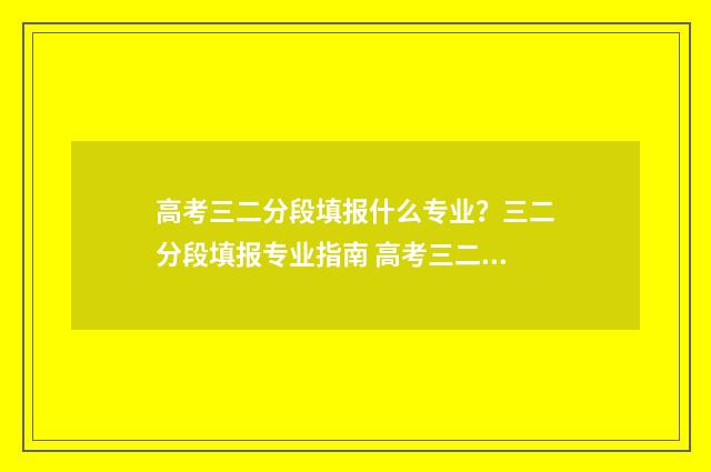 高考三二分段填报什么专业？三二分段填报专业指南 高考三二分段是什么学历