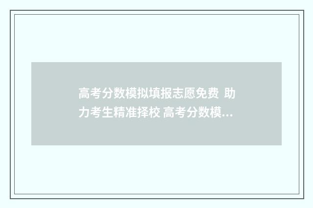 高考分数模拟填报志愿免费  助力考生精准择校 高考分数模拟填报啥意思
