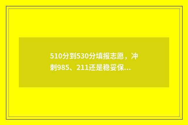 510分到530分填报志愿，冲刺985、211还是稳妥保底？ 高考分数510分能报什么学校