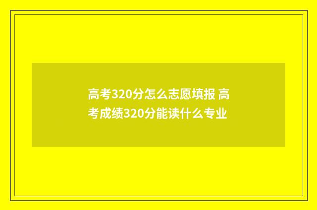 高考320分怎么志愿填报 高考成绩320分能读什么专业