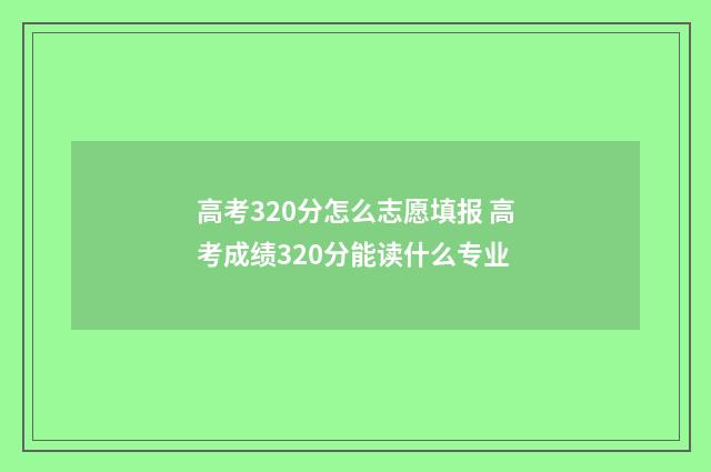 高考320分怎么志愿填报 高考成绩320分能读什么专业