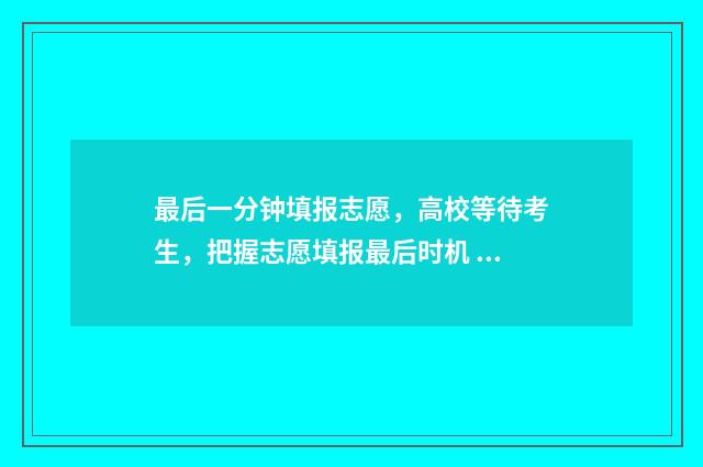 最后一分钟填报志愿,高校等待考生,把握志愿填报最后时机 考试最后一分钟