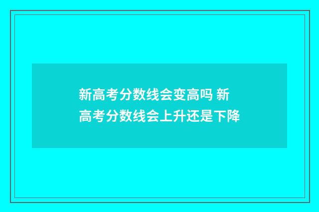 新高考分数线会变高吗 新高考分数线会上升还是下降