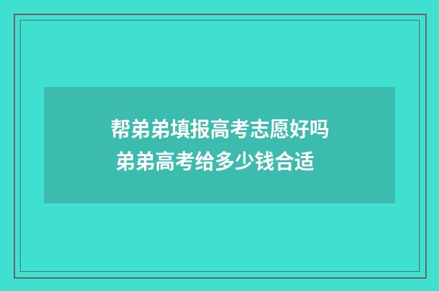 帮弟弟填报高考志愿好吗 弟弟高考给多少钱合适