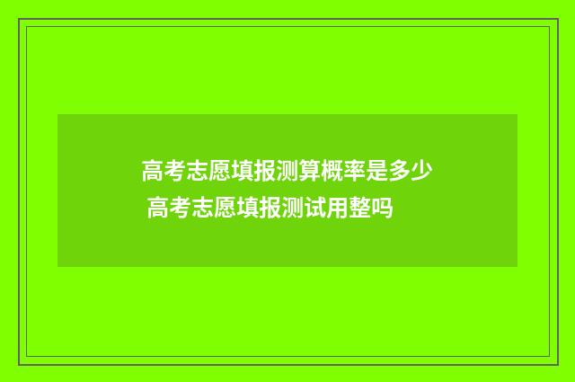 高考志愿填报测算概率是多少 高考志愿填报测试用整吗