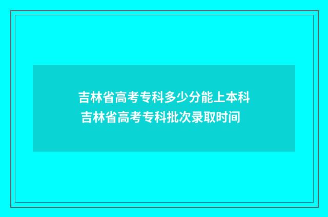 吉林省高考专科多少分能上本科 吉林省高考专科批次录取时间