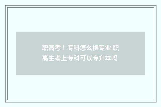职高考上专科怎么换专业 职高生考上专科可以专升本吗