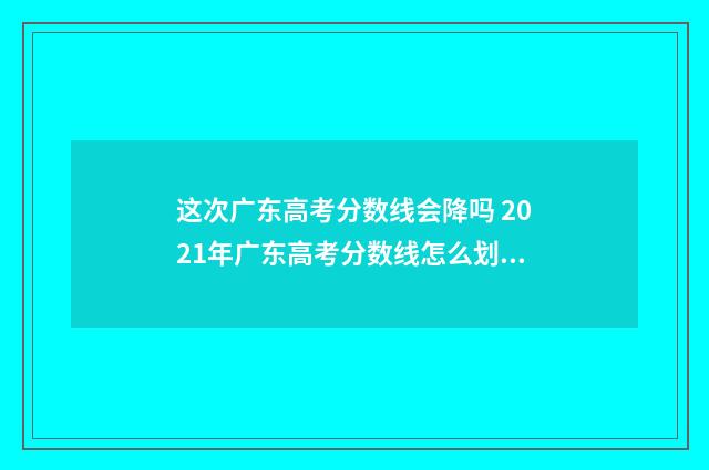 这次广东高考分数线会降吗 2021年广东高考分数线怎么划分