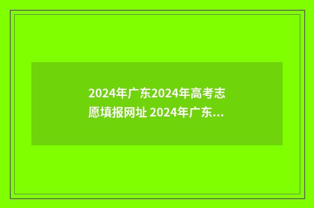 2024年广东2024年高考志愿填报网址 2024年广东2024年专升本录取分数时间