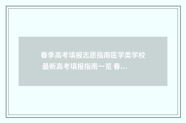 春季高考填报志愿指南医学类学校 最新高考填报指南一览 春季高考填报志愿时间2024
