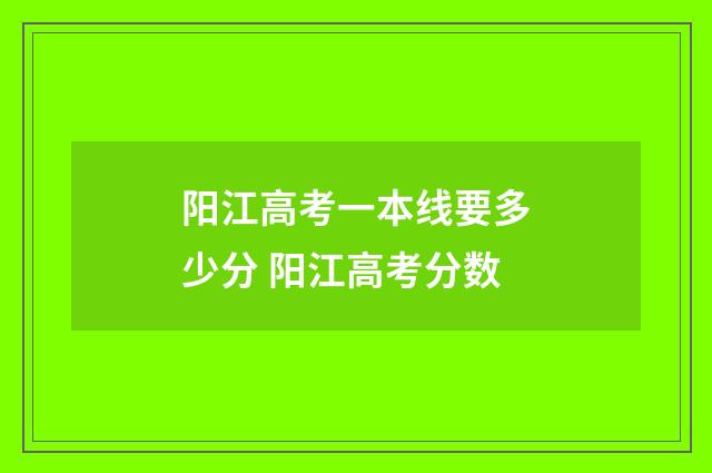 阳江高考一本线要多少分 阳江高考分数