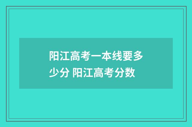 阳江高考一本线要多少分 阳江高考分数
