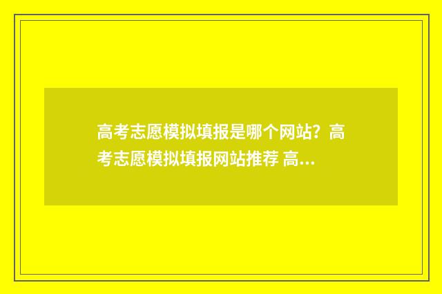 高考志愿模拟填报是哪个网站?高考志愿模拟填报网站推荐 高考志愿模拟填报怎么填报的