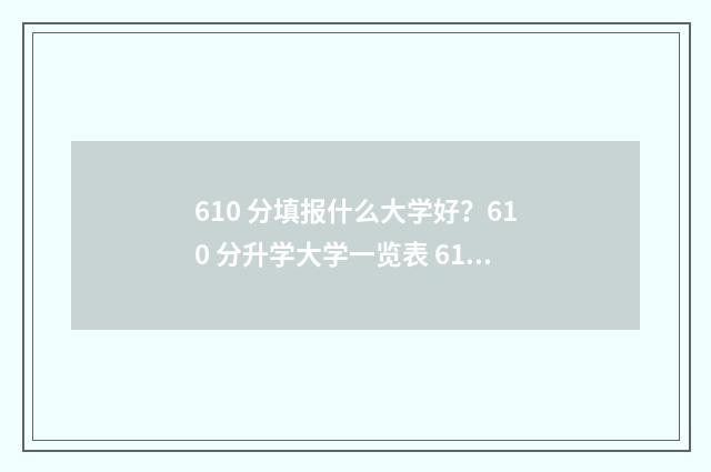610 分填报什么大学好？610 分升学大学一览表 610分高吗