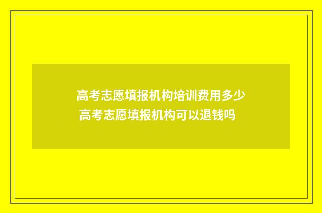 高考志愿填报机构培训费用多少 高考志愿填报机构可以退钱吗