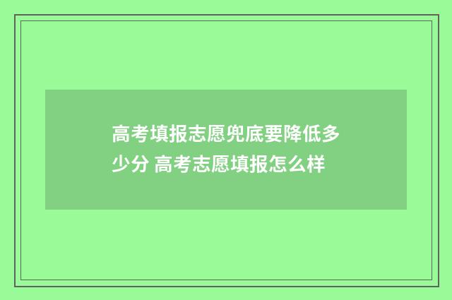 高考填报志愿兜底要降低多少分 高考志愿填报怎么样