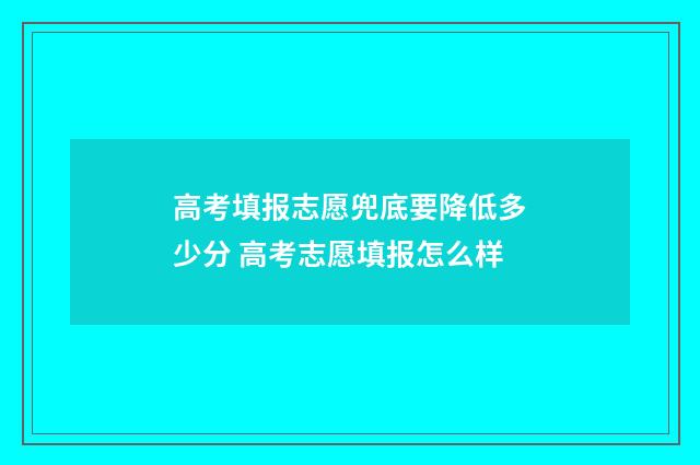 高考填报志愿兜底要降低多少分 高考志愿填报怎么样