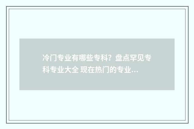 冷门专业有哪些专科？盘点罕见专科专业大全 现在热门的专业有哪些