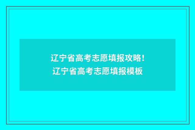 辽宁省高考志愿填报攻略！ 辽宁省高考志愿填报模板