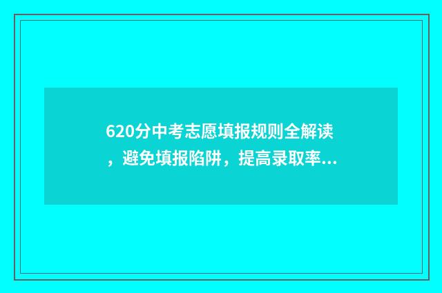 620分中考志愿填报规则全解读，避免填报陷阱，提高录取率 中考620分高考能上什么大学