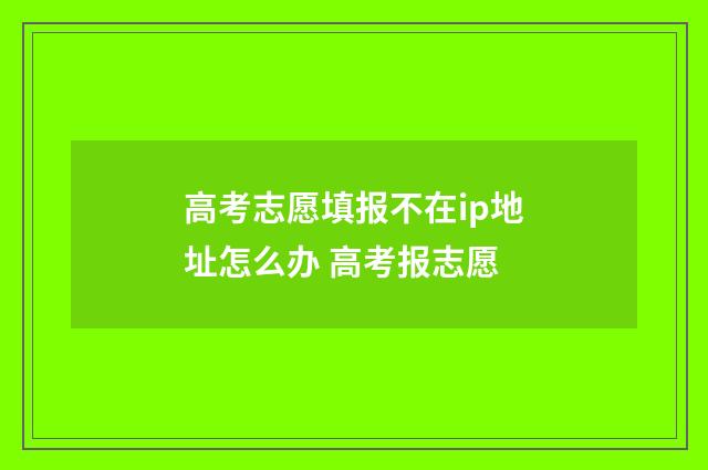 高考志愿填报不在ip地址怎么办 高考报志愿