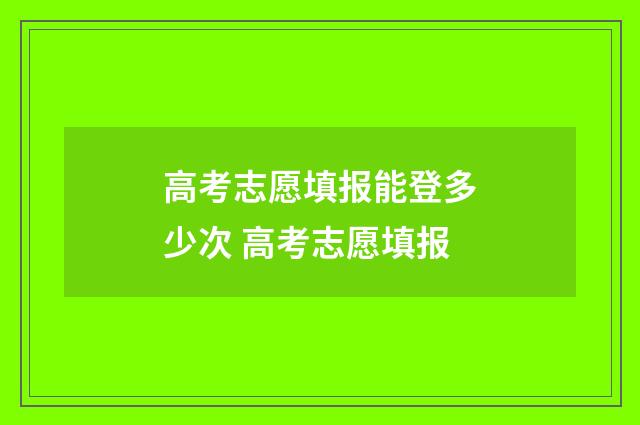 高考志愿填报能登多少次 高考志愿填报