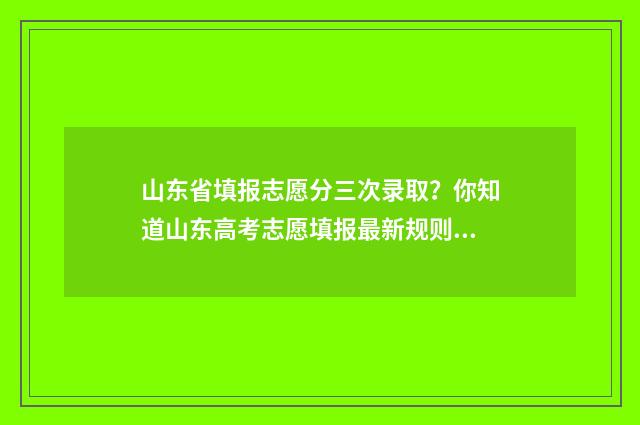 山东省填报志愿分三次录取？你知道山东高考志愿填报最新规则吗？ 山东省填报志愿流程