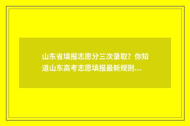 山东省填报志愿分三次录取？你知道山东高考志愿填报最新规则吗？ 山东省填报志愿流程