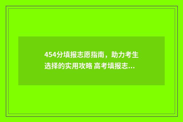 454分填报志愿指南，助力考生选择的实用攻略 高考填报志愿45是什么