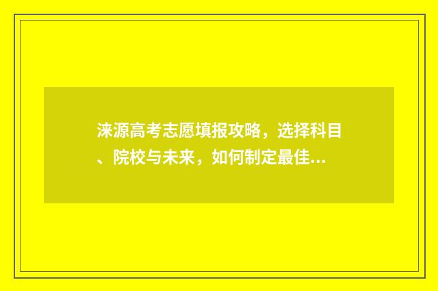 涞源高考志愿填报攻略，选择科目、院校与未来，如何制定最佳计划？ 涞源一中2021高考成绩