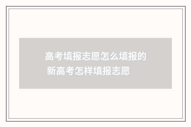 高考填报志愿怎么填报的 新高考怎样填报志愿