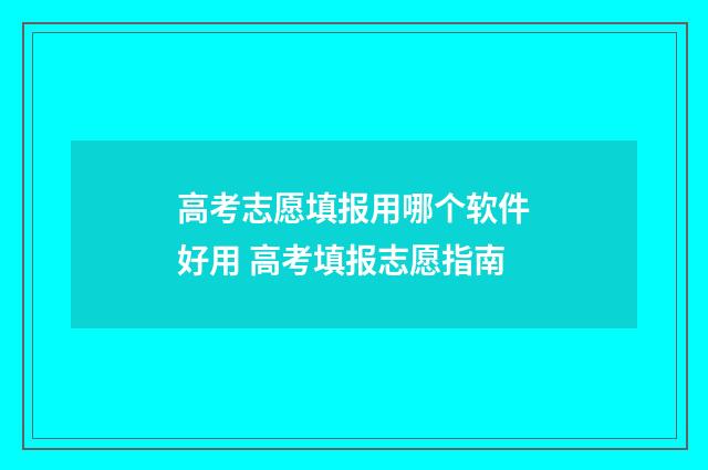高考志愿填报用哪个软件好用 高考填报志愿指南