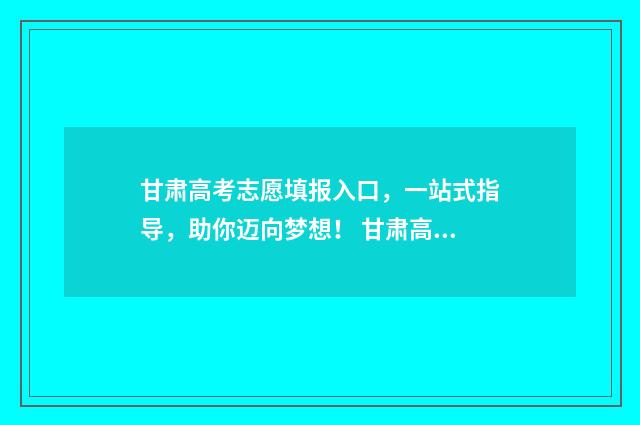 甘肃高考志愿填报入口，一站式指导，助你迈向梦想！ 甘肃高考志愿填报45个填满吗