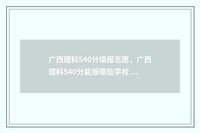 广西理科540分填报志愿,广西理科540分能报哪些学校 广西理科490