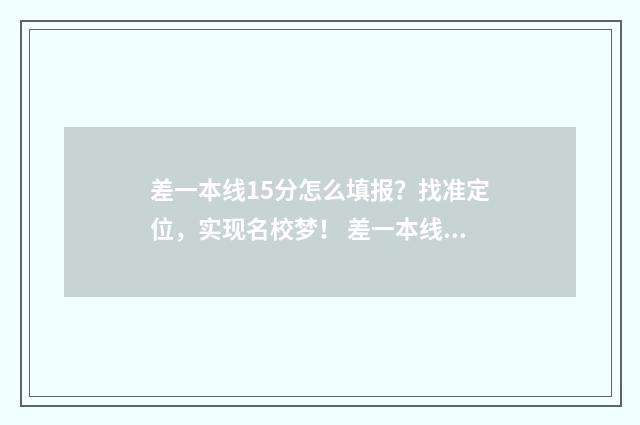 差一本线15分怎么填报？找准定位，实现名校梦！ 差一本线几分能上一本吗